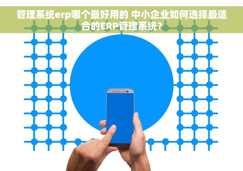 管理系统erp哪个最好用的 中小企业如何选择最适合的ERP管理系统？