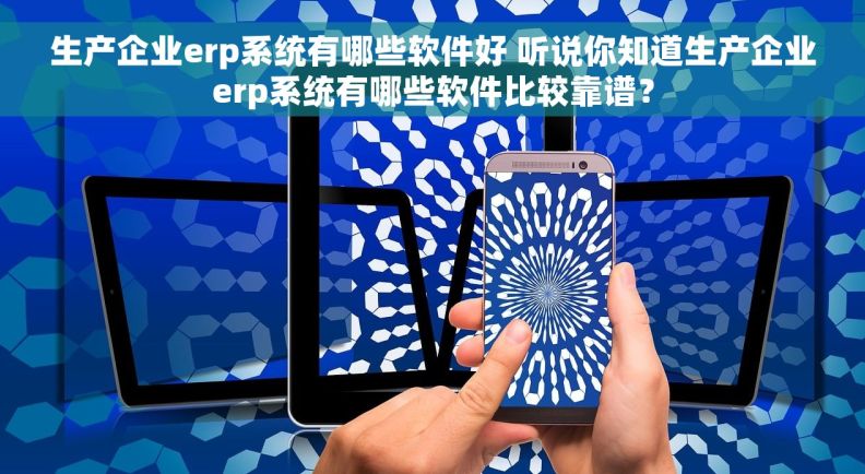 生产企业erp系统有哪些软件好 听说你知道生产企业erp系统有哪些软件比较靠谱？