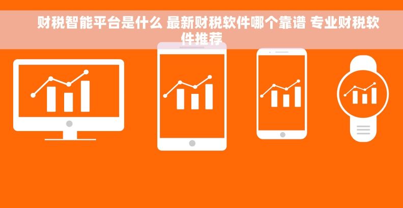     财税智能平台是什么 最新财税软件哪个靠谱 专业财税软件推荐