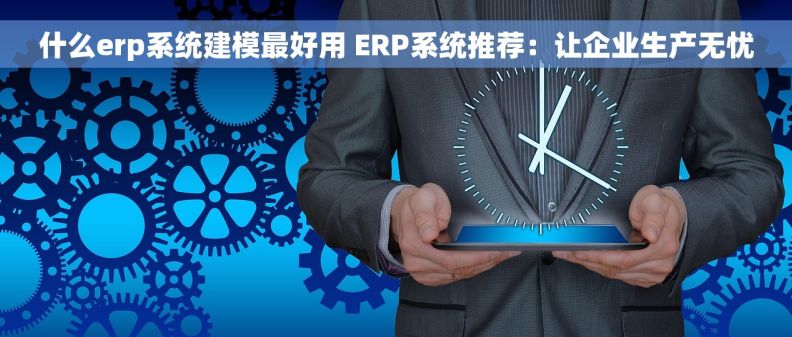 什么erp系统建模最好用 ERP系统推荐：让企业生产无忧