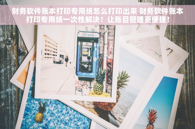 财务软件账本打印专用纸怎么打印出来 财务软件账本打印专用纸一次性解决！让账目管理更便捷！