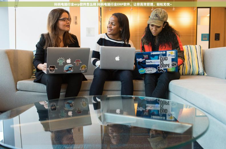 科码电脑行业erp软件怎么样 科码电脑行业ERP软件，让你高效管理，轻松无忧~
