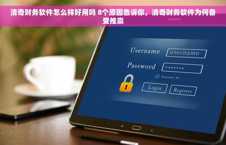 清奇财务软件怎么样好用吗 8个原因告诉你，清奇财务软件为何备受推崇
