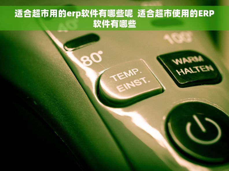 适合超市用的erp软件有哪些呢  适合超市使用的ERP软件有哪些