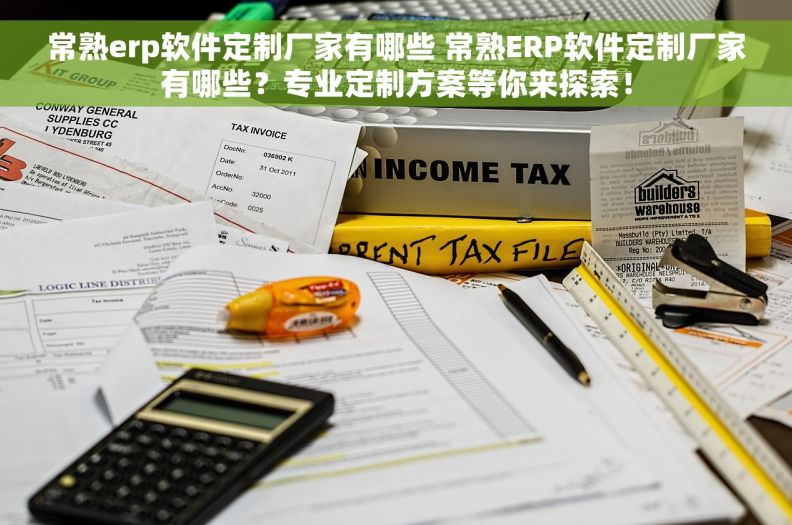 常熟erp软件定制厂家有哪些 常熟ERP软件定制厂家有哪些？专业定制方案等你来探索！