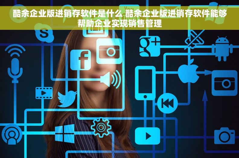 酷余企业版进销存软件是什么 酷余企业版进销存软件能够帮助企业实现销售管理