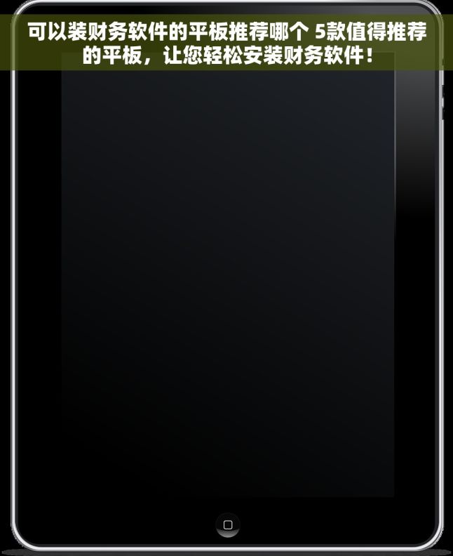 可以装财务软件的平板推荐哪个 5款值得推荐的平板，让您轻松安装财务软件！
