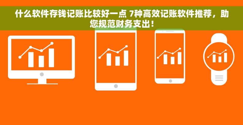 什么软件存钱记账比较好一点 7种高效记账软件推荐，助您规范财务支出！