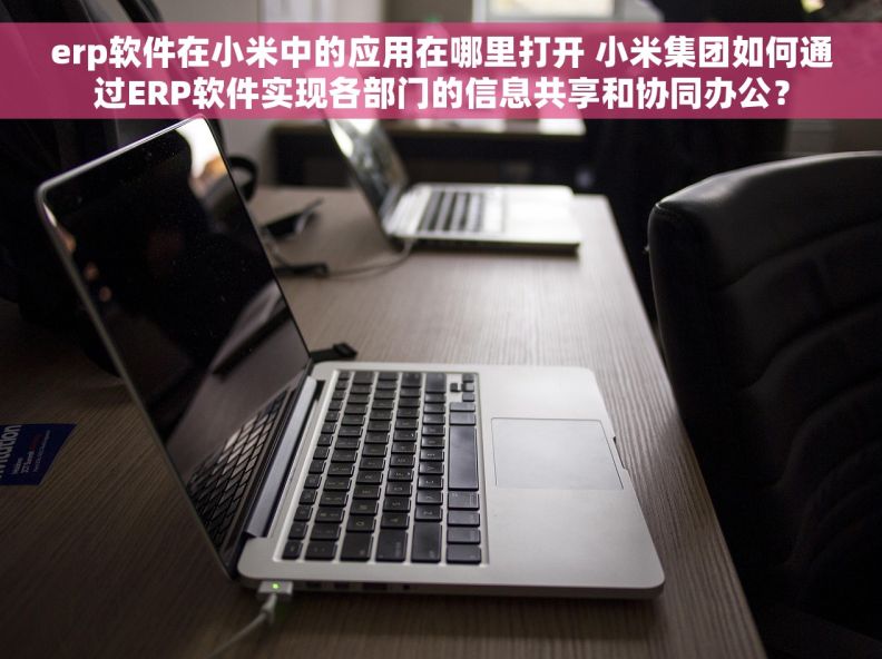 erp软件在小米中的应用在哪里打开 小米集团如何通过ERP软件实现各部门的信息共享和协同办公？