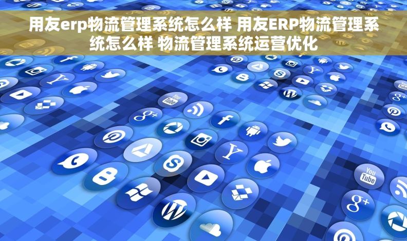 用友erp物流管理系统怎么样 用友ERP物流管理系统怎么样 物流管理系统运营优化