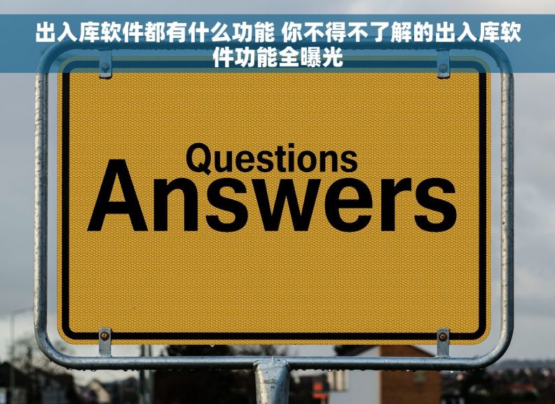 出入库软件都有什么功能 你不得不了解的出入库软件功能全曝光