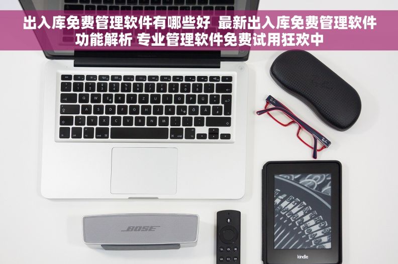 出入库免费管理软件有哪些好  最新出入库免费管理软件功能解析 专业管理软件免费试用狂欢中