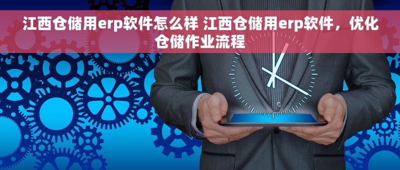 江西仓储用erp软件怎么样 江西仓储用erp软件，优化仓储作业流程