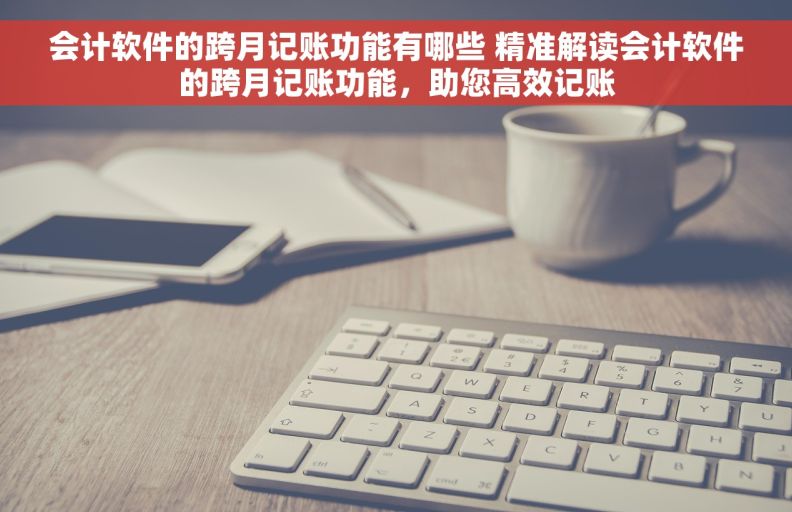 会计软件的跨月记账功能有哪些 精准解读会计软件的跨月记账功能，助您高效记账
