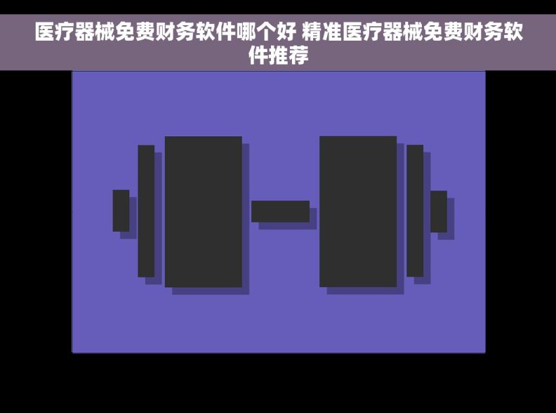 医疗器械免费财务软件哪个好 精准医疗器械免费财务软件推荐