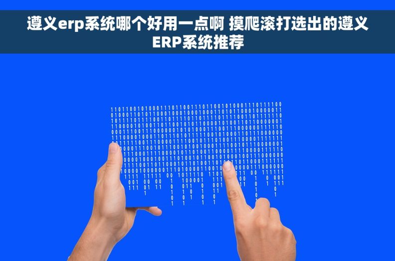 遵义erp系统哪个好用一点啊 摸爬滚打选出的遵义ERP系统推荐