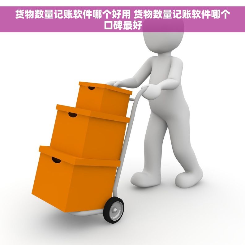 货物数量记账软件哪个好用 货物数量记账软件哪个口碑最好