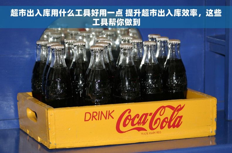 超市出入库用什么工具好用一点 提升超市出入库效率，这些工具帮你做到