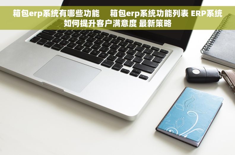 箱包erp系统有哪些功能     箱包erp系统功能列表 ERP系统如何提升客户满意度 最新策略