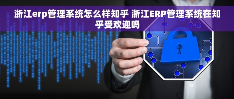 浙江erp管理系统怎么样知乎 浙江ERP管理系统在知乎受欢迎吗
