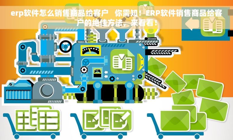 erp软件怎么销售商品给客户   你需知！ERP软件销售商品给客户的绝佳方法，来看看！