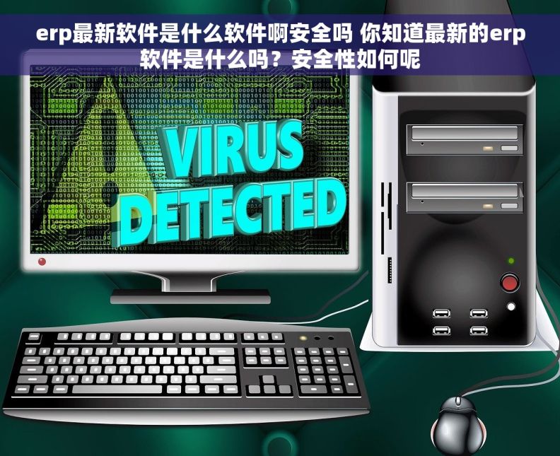 erp最新软件是什么软件啊安全吗 你知道最新的erp软件是什么吗？安全性如何呢