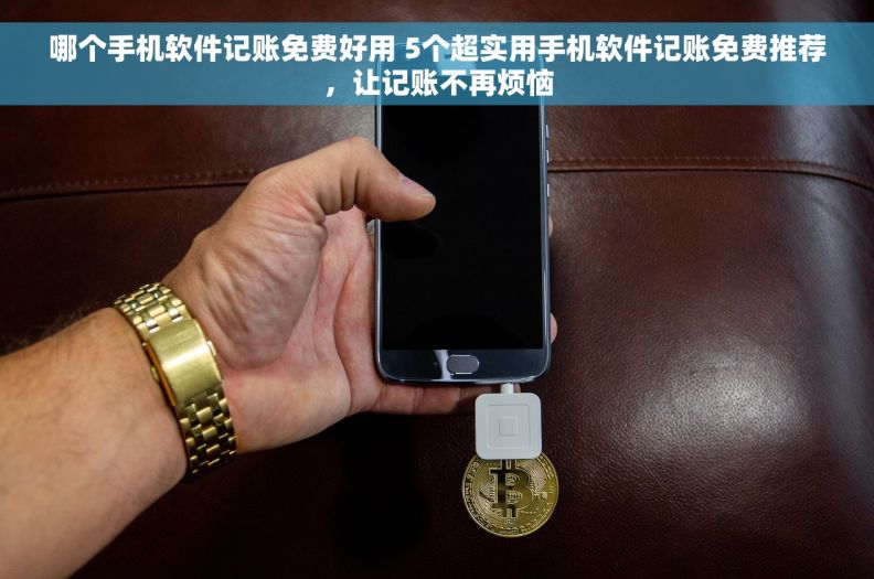 哪个手机软件记账免费好用 5个超实用手机软件记账免费推荐，让记账不再烦恼