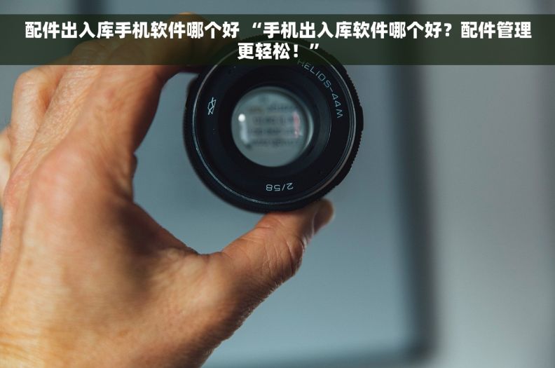 配件出入库手机软件哪个好 “手机出入库软件哪个好？配件管理更轻松！”