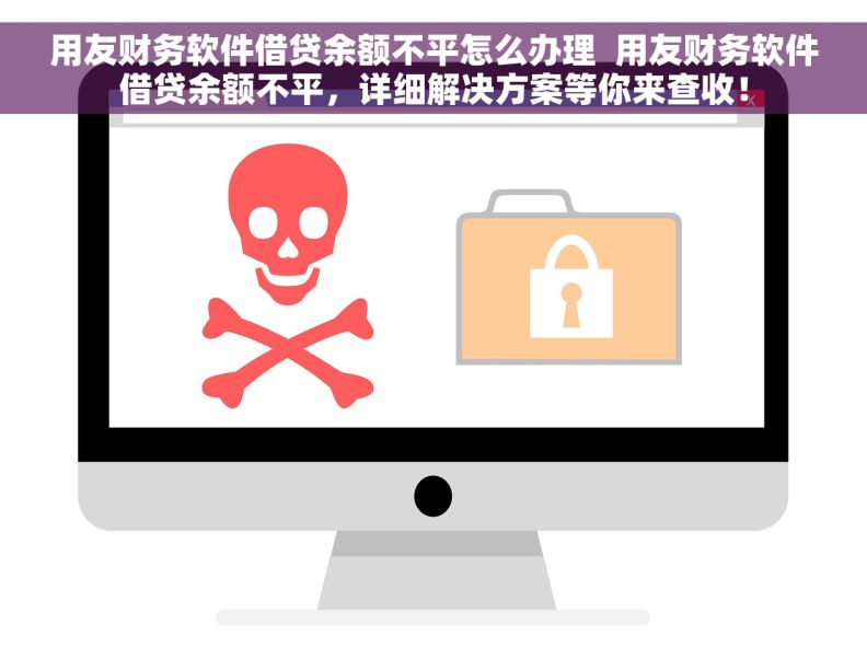 用友财务软件借贷余额不平怎么办理  用友财务软件借贷余额不平，详细解决方案等你来查收！
