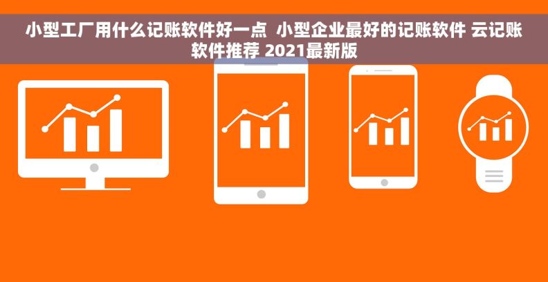 小型工厂用什么记账软件好一点  小型企业最好的记账软件 云记账软件推荐 2021最新版