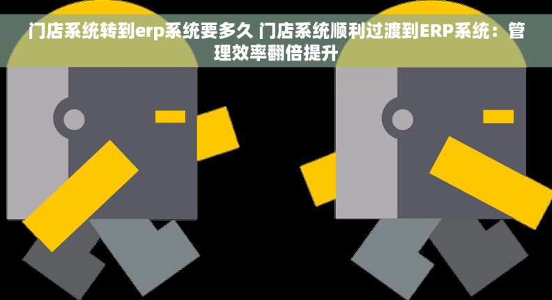 门店系统转到erp系统要多久 门店系统顺利过渡到ERP系统：管理效率翻倍提升
