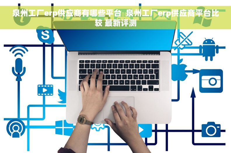 泉州工厂erp供应商有哪些平台  泉州工厂erp供应商平台比较 最新评测