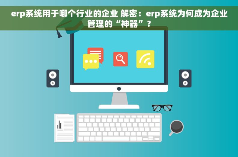 erp系统用于哪个行业的企业 解密：erp系统为何成为企业管理的“神器”？