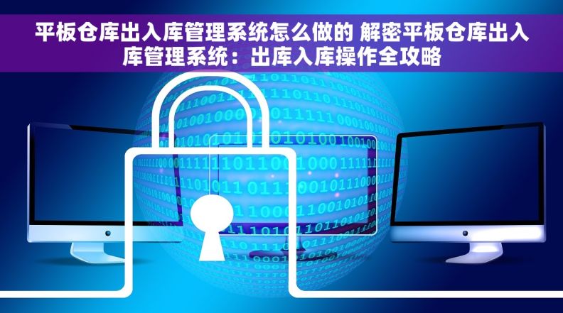 平板仓库出入库管理系统怎么做的 解密平板仓库出入库管理系统：出库入库操作全攻略