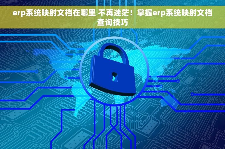 erp系统映射文档在哪里 不再迷茫！掌握erp系统映射文档查询技巧