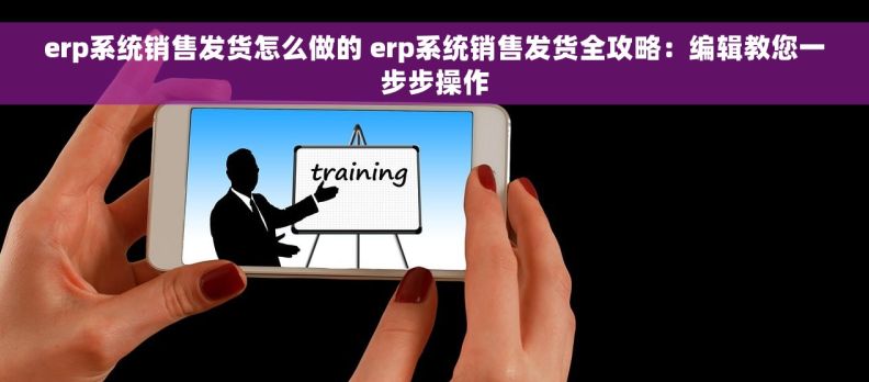 erp系统销售发货怎么做的 erp系统销售发货全攻略：编辑教您一步步操作