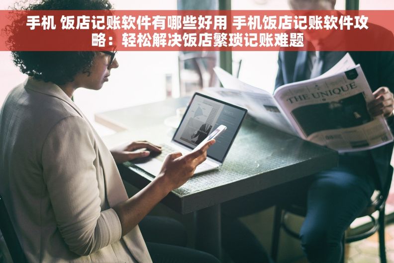 手机 饭店记账软件有哪些好用 手机饭店记账软件攻略：轻松解决饭店繁琐记账难题