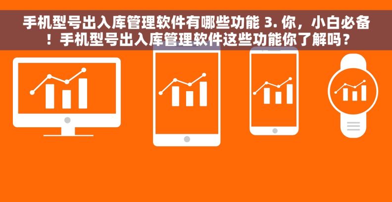 手机型号出入库管理软件有哪些功能 3. 你，小白必备！手机型号出入库管理软件这些功能你了解吗？