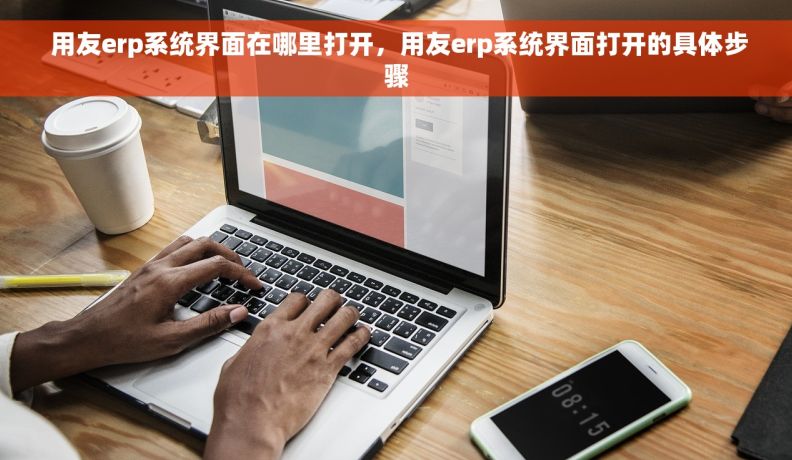  用友erp系统界面在哪里打开，用友erp系统界面打开的具体步骤