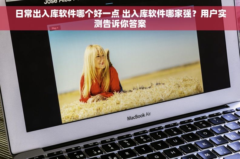 日常出入库软件哪个好一点 出入库软件哪家强？用户实测告诉你答案