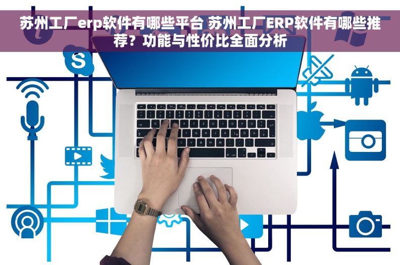 苏州工厂erp软件有哪些平台 苏州工厂ERP软件有哪些推荐？功能与性价比全面分析