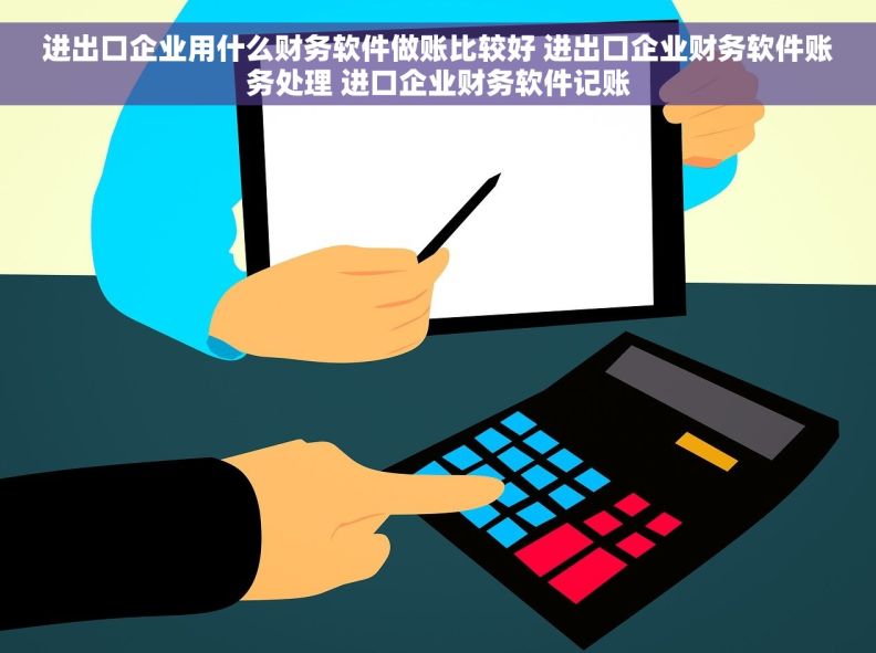 进出口企业用什么财务软件做账比较好 进出口企业财务软件账务处理 进口企业财务软件记账