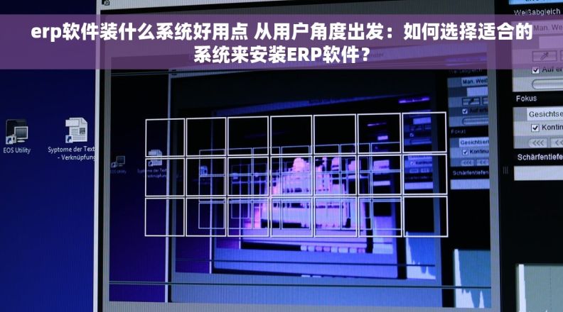 erp软件装什么系统好用点 从用户角度出发：如何选择适合的系统来安装ERP软件？