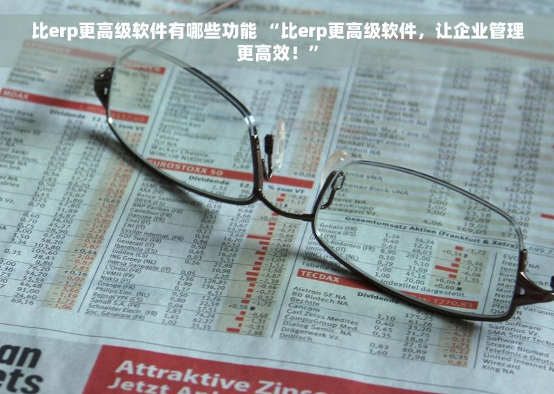 比erp更高级软件有哪些功能 “比erp更高级软件，让企业管理更高效！”