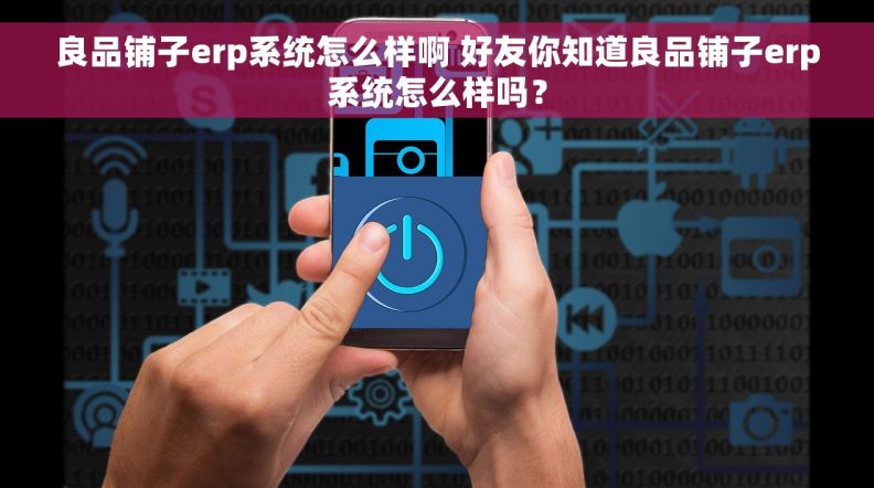 良品铺子erp系统怎么样啊 好友你知道良品铺子erp系统怎么样吗？