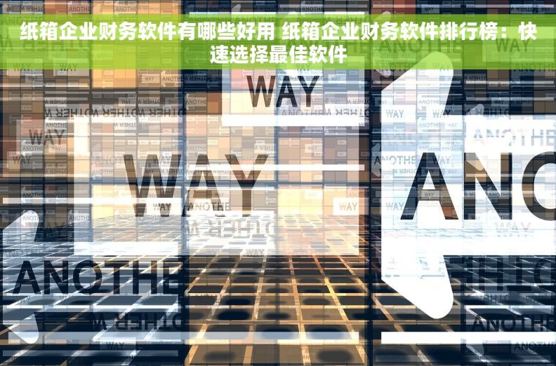 纸箱企业财务软件有哪些好用 纸箱企业财务软件排行榜：快速选择最佳软件