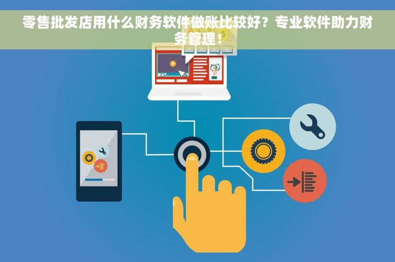 零售批发店用什么财务软件做账比较好？专业软件助力财务管理！