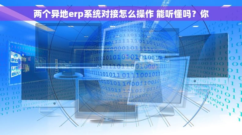 两个异地erp系统对接怎么操作 能听懂吗？你