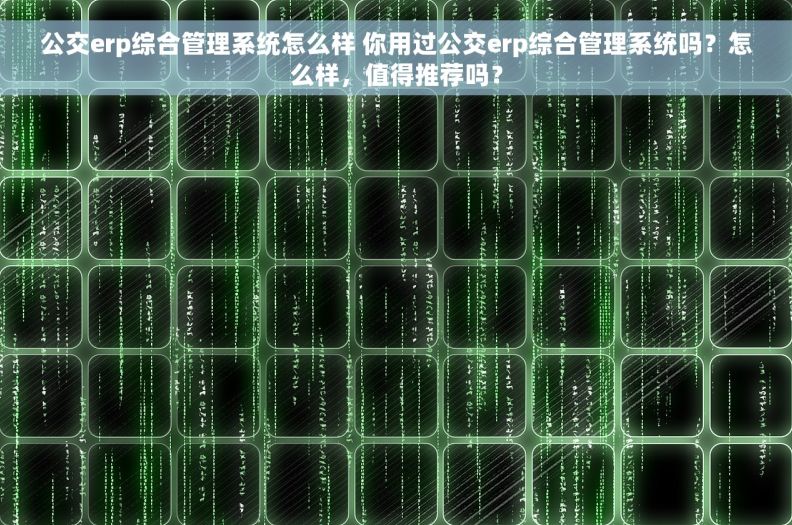 公交erp综合管理系统怎么样 你用过公交erp综合管理系统吗？怎么样，值得推荐吗？