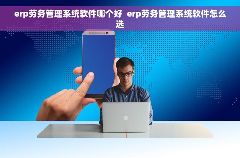 erp劳务管理系统软件哪个好  erp劳务管理系统软件怎么选